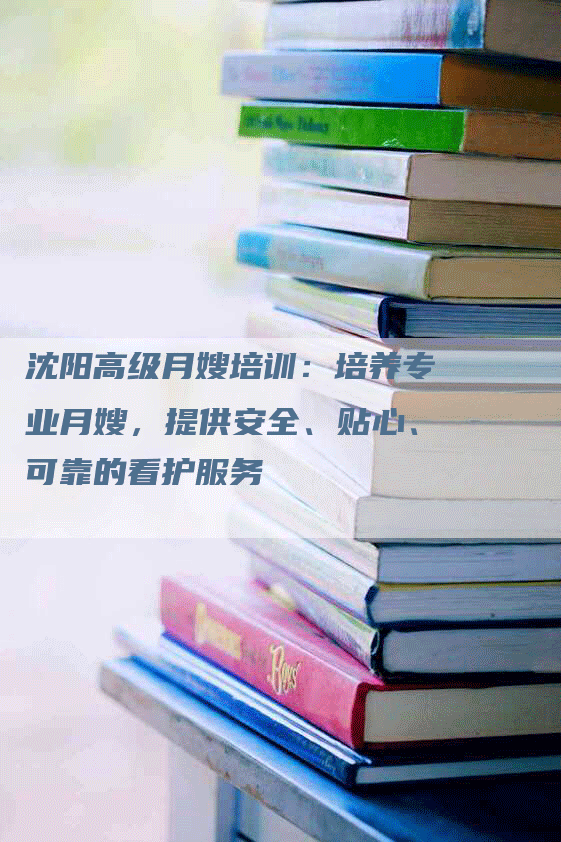 沈阳高级月嫂培训：培养专业月嫂，提供安全、贴心、可靠的看护服务