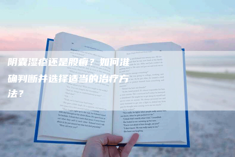 阴囊湿疹还是股癣？如何准确判断并选择适当的治疗方法？