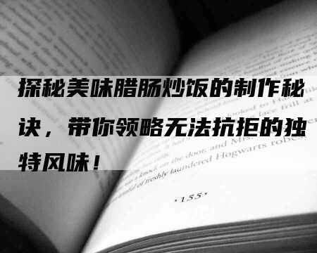 探秘美味腊肠炒饭的制作秘诀，带你领略无法抗拒的独特风味！