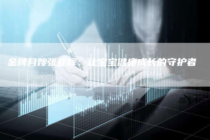 金牌月嫂张亚辉：让宝宝健康成长的守护者