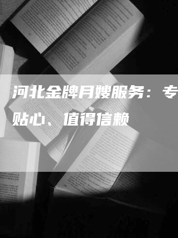 河北金牌月嫂服务：专业、贴心、值得信赖