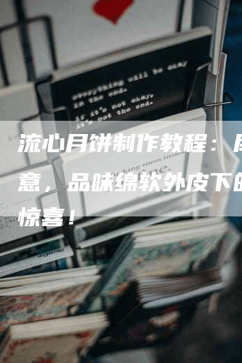 流心月饼制作教程：尽揽秋意，品味绵软外皮下的流心惊喜！