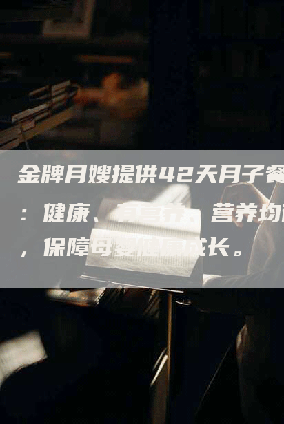 金牌月嫂提供42天月子餐：健康、有营养、营养均衡，保障母婴健康成长。