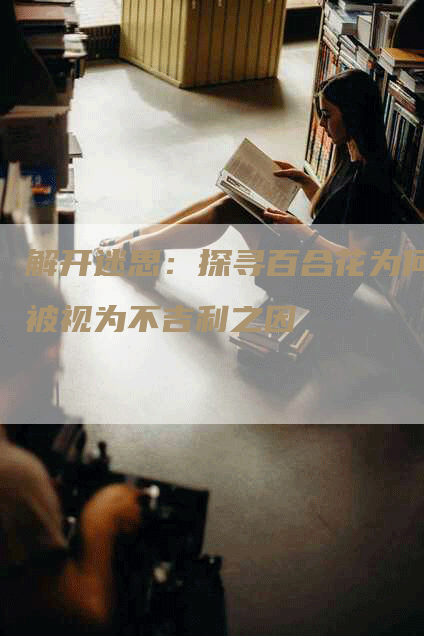 解开迷思：探寻百合花为何被视为不吉利之因