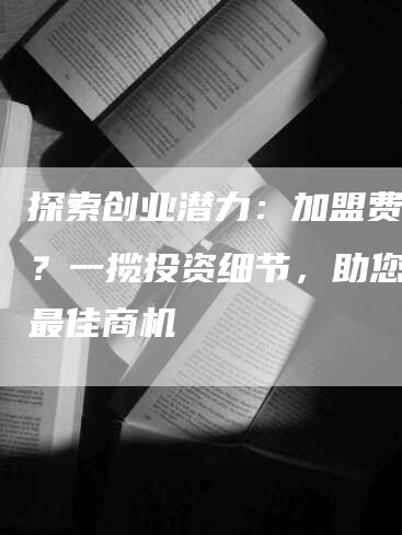 探索创业潜力：加盟费多少？一揽投资细节，助您选择最佳商机