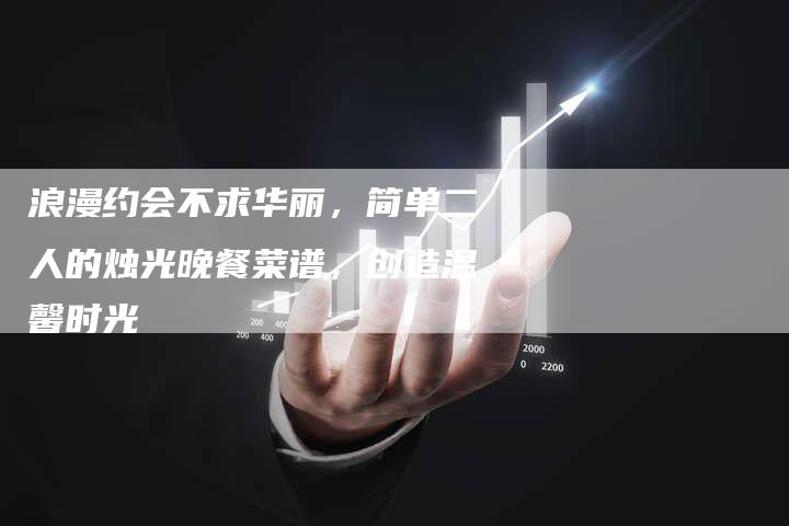 浪漫约会不求华丽，简单二人的烛光晚餐菜谱，创造温馨时光