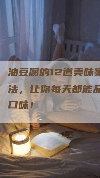 油豆腐的12道美味家常做法，让你每天都能品尝不同口味！